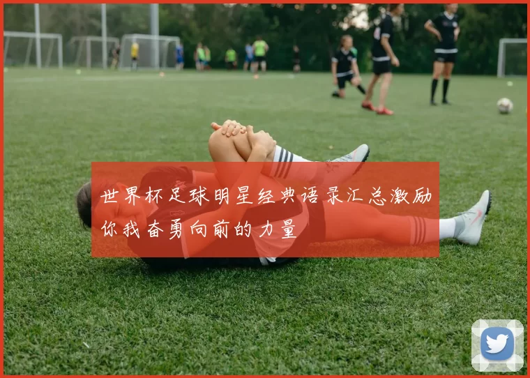 世界杯足球明星经典语录汇总激励你我奋勇向前的力量