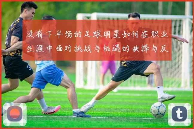 没有下半场的足球明星如何在职业生涯中面对挑战与机遇的抉择与反思