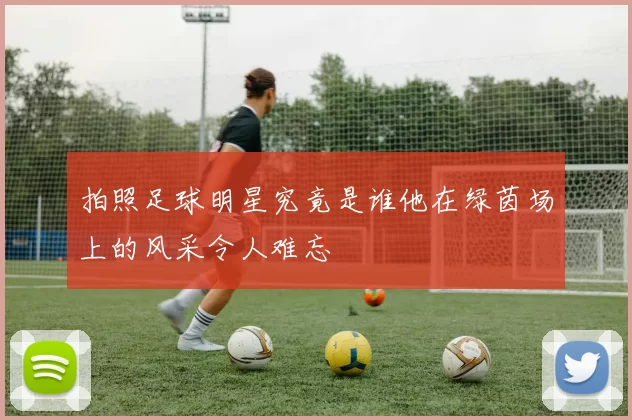 拍照足球明星究竟是谁他在绿茵场上的风采令人难忘