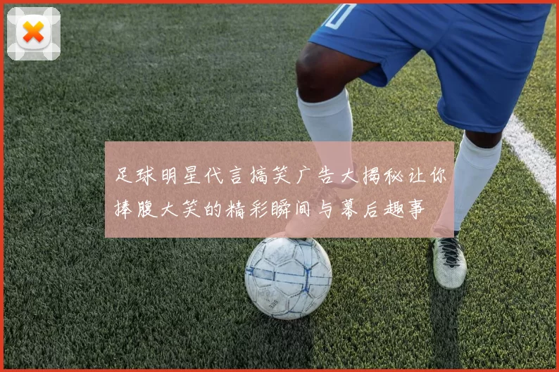 足球明星代言搞笑广告大揭秘让你捧腹大笑的精彩瞬间与幕后趣事