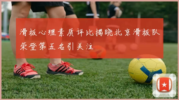 滑板心理素质评比揭晓北京滑板队荣登第五名引关注