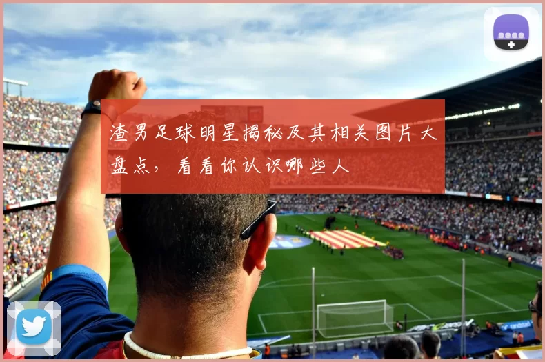 渣男足球明星揭秘及其相关图片大盘点，看看你认识哪些人
