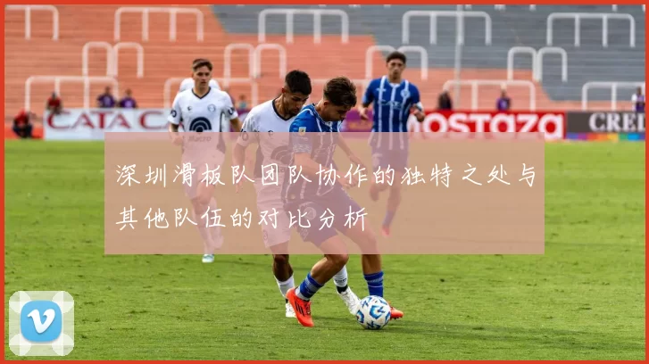 深圳滑板队团队协作的独特之处与其他队伍的对比分析