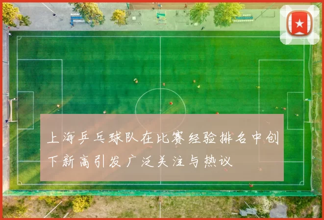 上海乒乓球队在比赛经验排名中创下新高引发广泛关注与热议