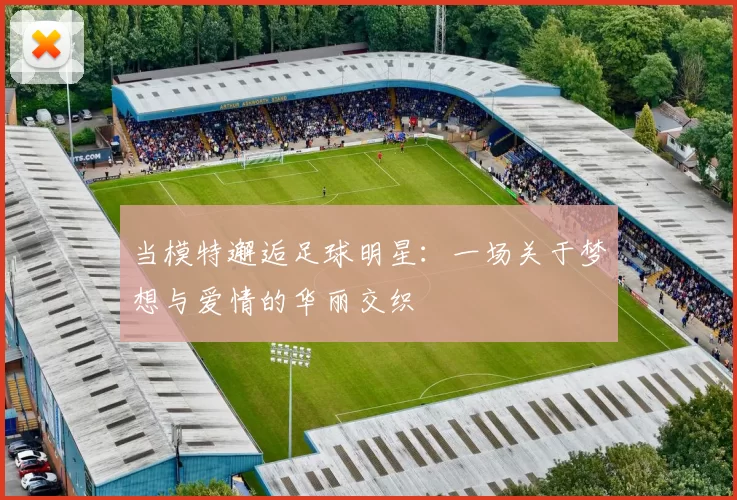 当模特邂逅足球明星：一场关于梦想与爱情的华丽交织