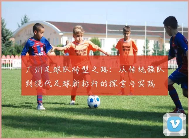广州足球队转型之路：从传统强队到现代足球新标杆的探索与实践