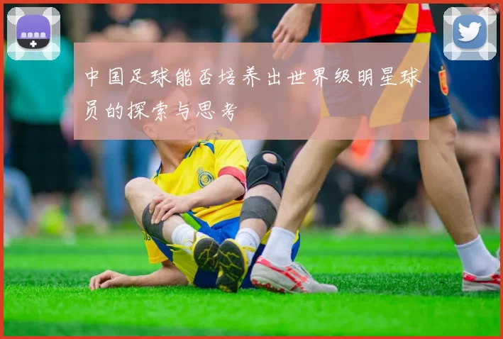 中国足球能否培养出世界级明星球员的探索与思考