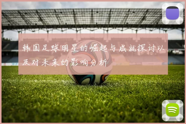 韩国足球明星的崛起与成就探讨以及对未来的影响分析