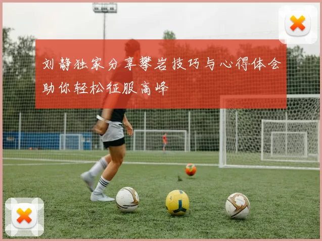 刘静独家分享攀岩技巧与心得体会助你轻松征服高峰