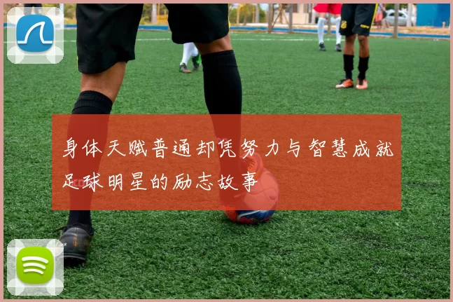 身体天赋普通却凭努力与智慧成就足球明星的励志故事
