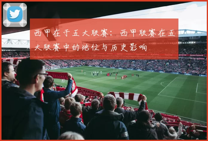 西甲在于五大联赛：西甲联赛在五大联赛中的地位与历史影响