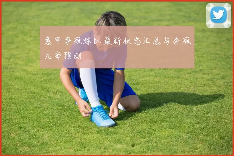 意甲争冠球队最新状态汇总与夺冠几率预测