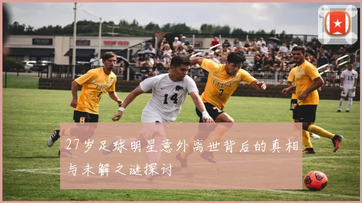 27岁足球明星意外离世背后的真相与未解之谜探讨