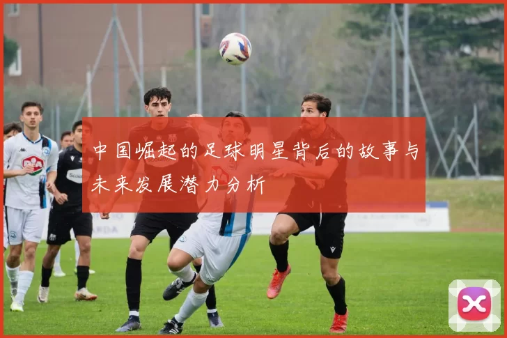 中国崛起的足球明星背后的故事与未来发展潜力分析