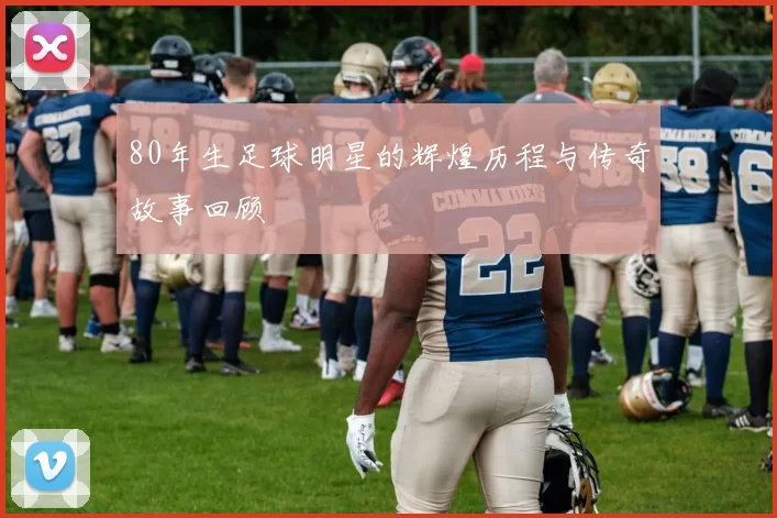 80年生足球明星的辉煌历程与传奇故事回顾