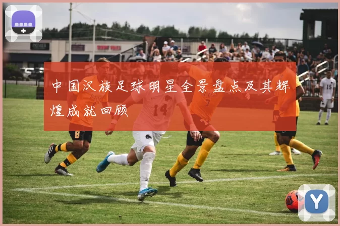 中国汉族足球明星全景盘点及其辉煌成就回顾