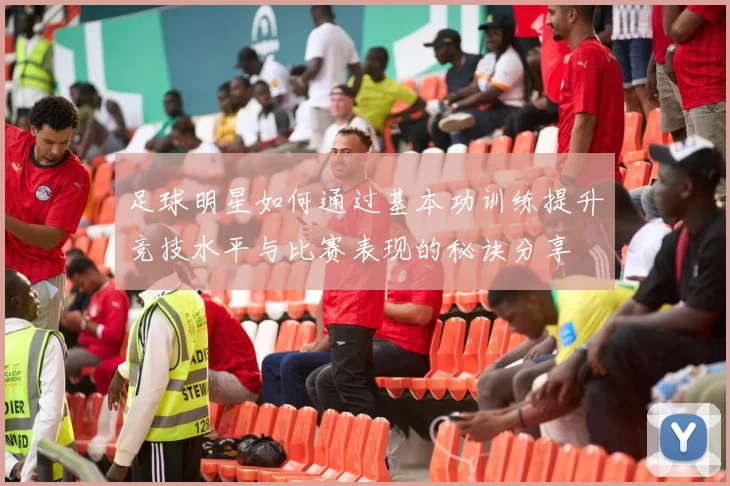 足球明星如何通过基本功训练提升竞技水平与比赛表现的秘诀分享