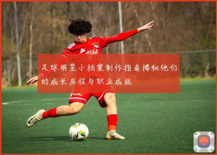 足球明星小档案制作指南揭秘他们的成长历程与职业成就
