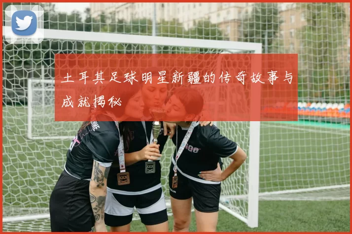 土耳其足球明星新疆的传奇故事与成就揭秘