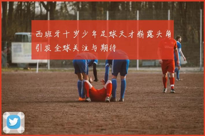西班牙十岁少年足球天才崭露头角引发全球关注与期待