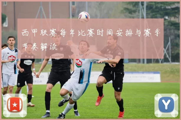 西甲联赛每年比赛时间安排与赛季节奏解读