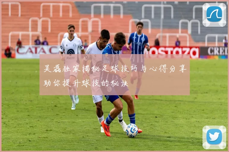 吴磊独家揭秘足球技巧与心得分享助你提升球技的秘诀