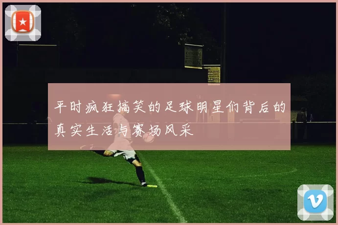 平时疯狂搞笑的足球明星们背后的真实生活与赛场风采