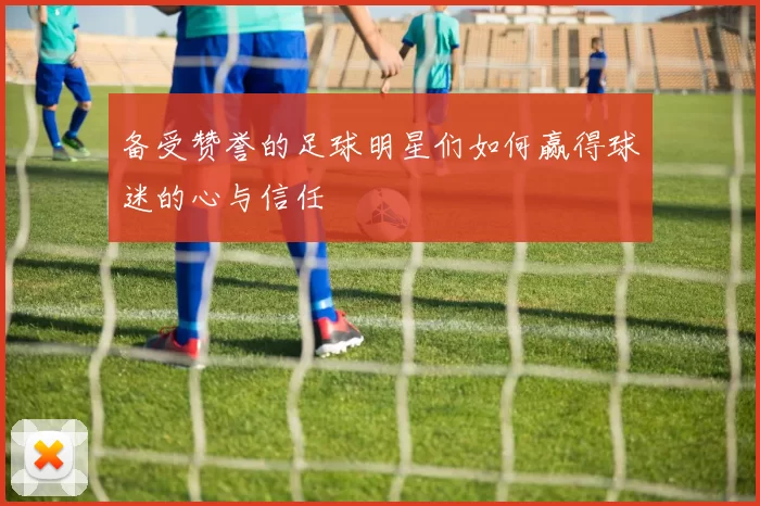 备受赞誉的足球明星们如何赢得球迷的心与信任