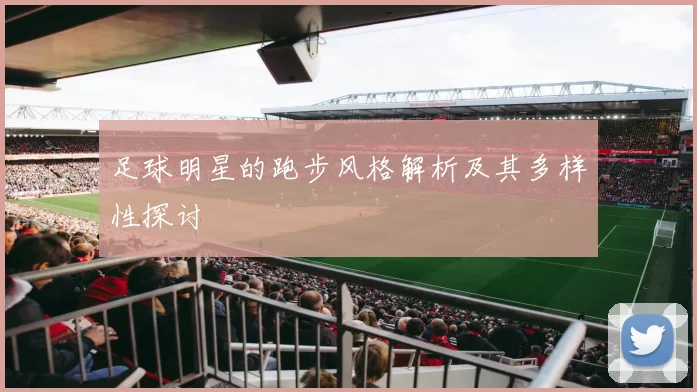 足球明星的跑步风格解析及其多样性探讨