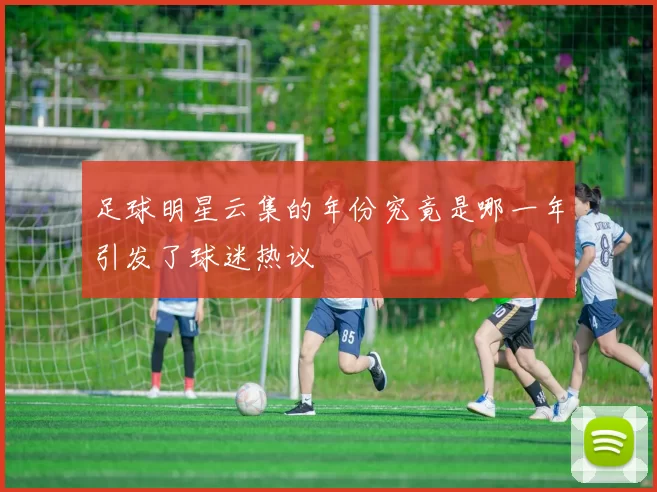 足球明星云集的年份究竟是哪一年引发了球迷热议