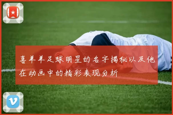 喜羊羊足球明星的名字揭秘以及他在动画中的精彩表现分析