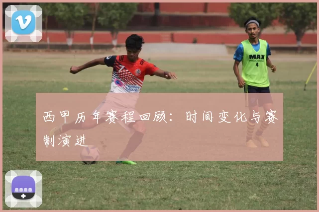 西甲历年赛程回顾：时间变化与赛制演进