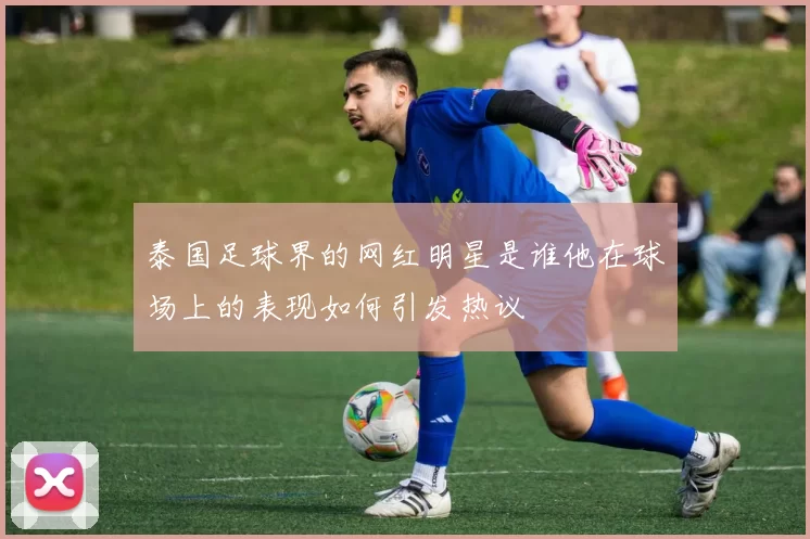 泰国足球界的网红明星是谁他在球场上的表现如何引发热议