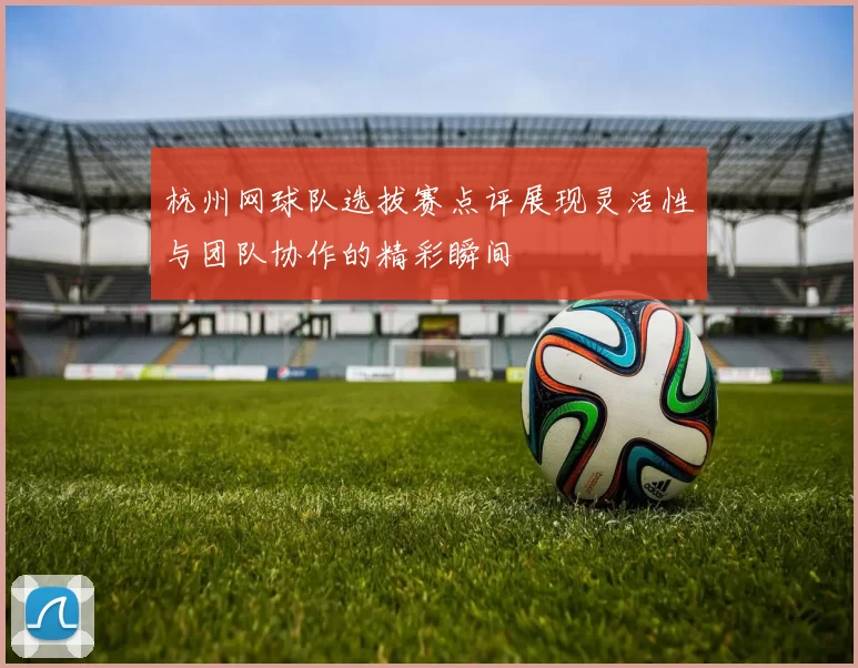 杭州网球队选拔赛点评展现灵活性与团队协作的精彩瞬间