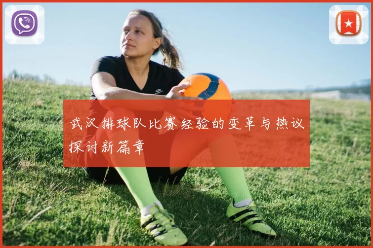武汉排球队比赛经验的变革与热议探讨新篇章