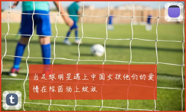 当足球明星遇上中国女孩他们的爱情在绿茵场上绽放