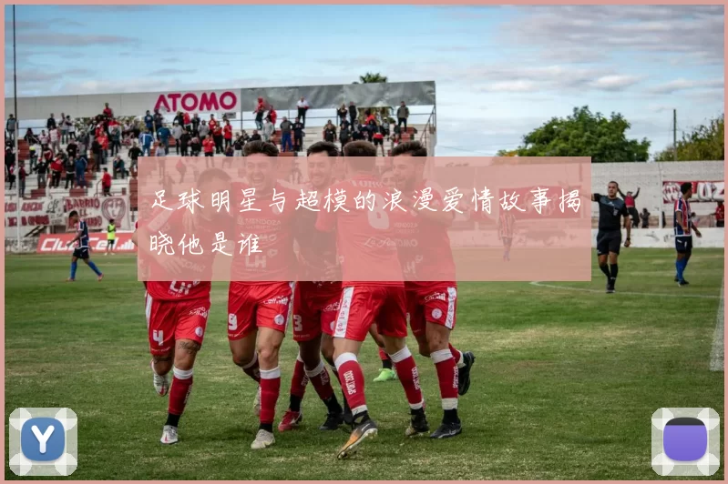 足球明星与超模的浪漫爱情故事揭晓他是谁