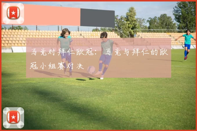 马竞对拜仁欧冠：马竞与拜仁的欧冠小组赛对决