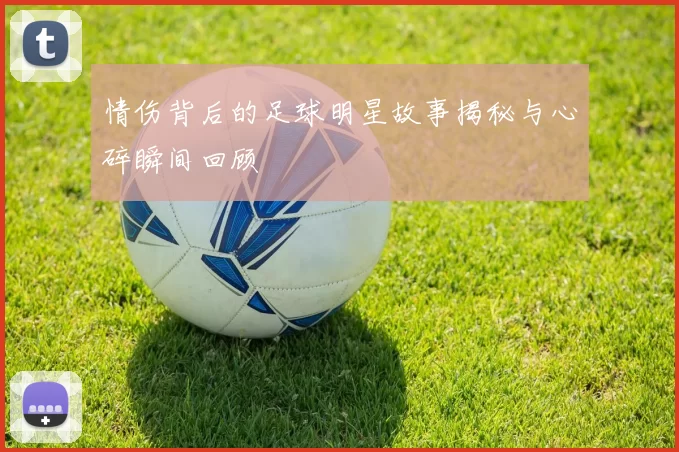 情伤背后的足球明星故事揭秘与心碎瞬间回顾