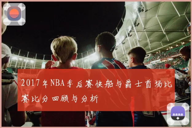 2017年NBA季后赛快船与爵士首场比赛比分回顾与分析