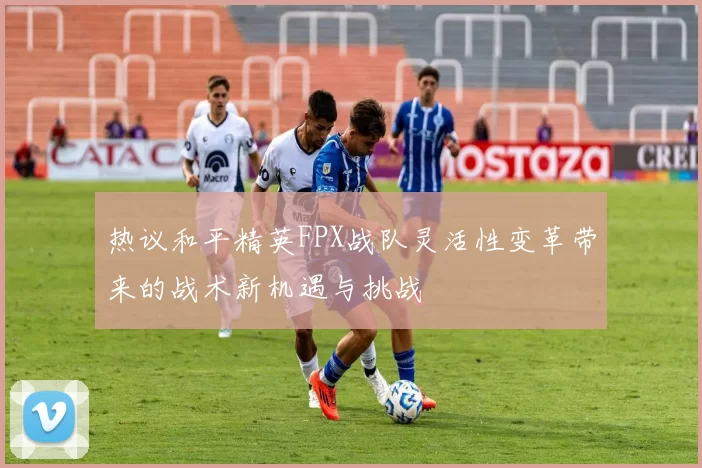 热议和平精英FPX战队灵活性变革带来的战术新机遇与挑战