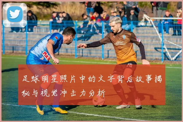 足球明星照片中的文字背后故事揭秘与视觉冲击力分析