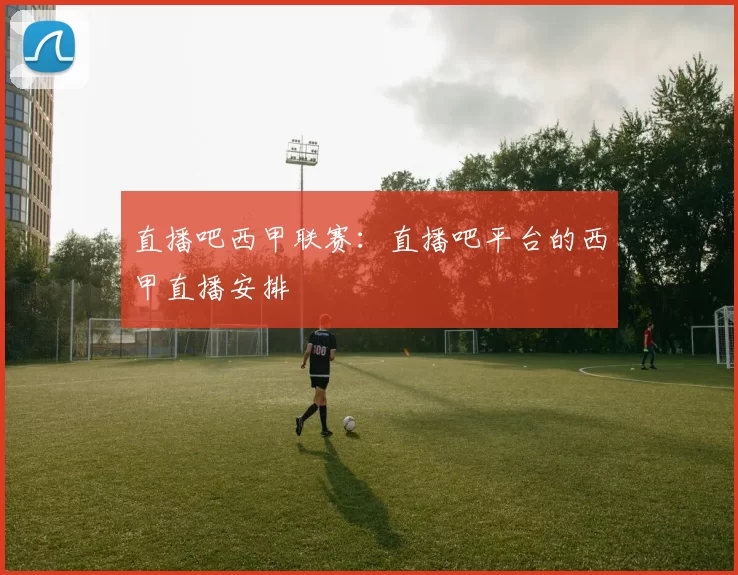 直播吧西甲联赛：直播吧平台的西甲直播安排