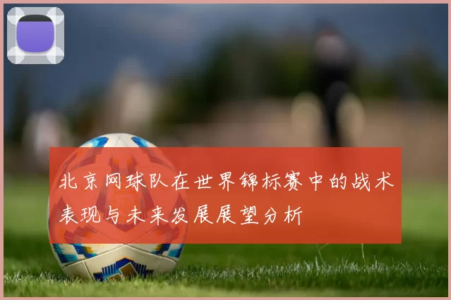 北京网球队在世界锦标赛中的战术表现与未来发展展望分析