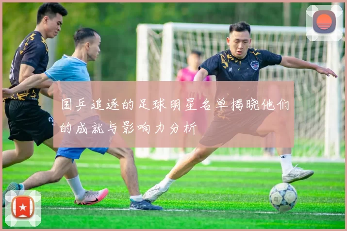 国乒追逐的足球明星名单揭晓他们的成就与影响力分析
