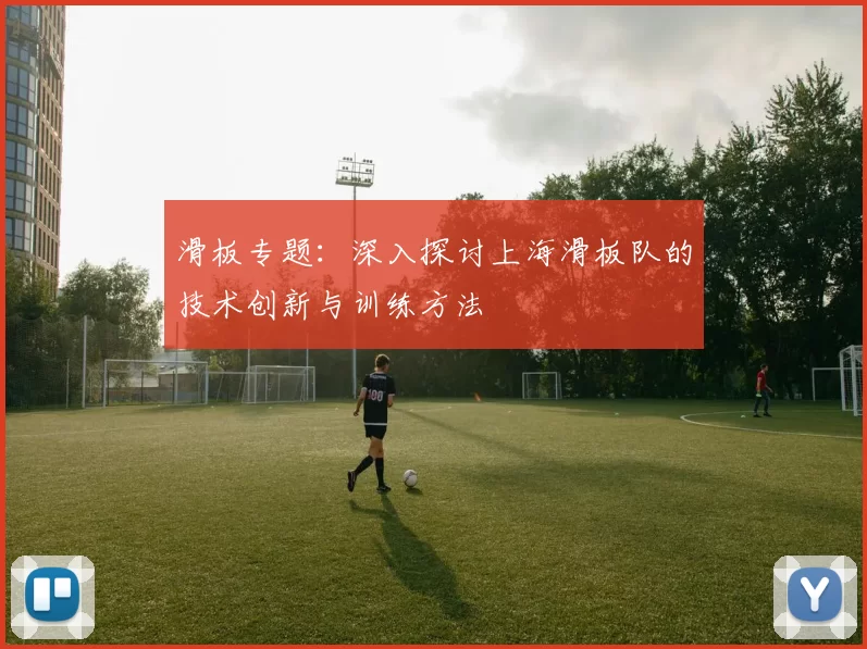 滑板专题：深入探讨上海滑板队的技术创新与训练方法