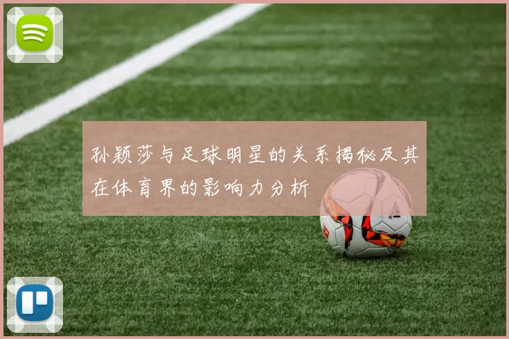 孙颖莎与足球明星的关系揭秘及其在体育界的影响力分析