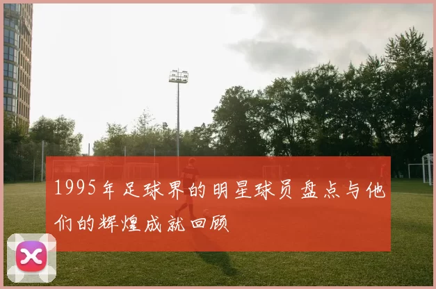 1995年足球界的明星球员盘点与他们的辉煌成就回顾