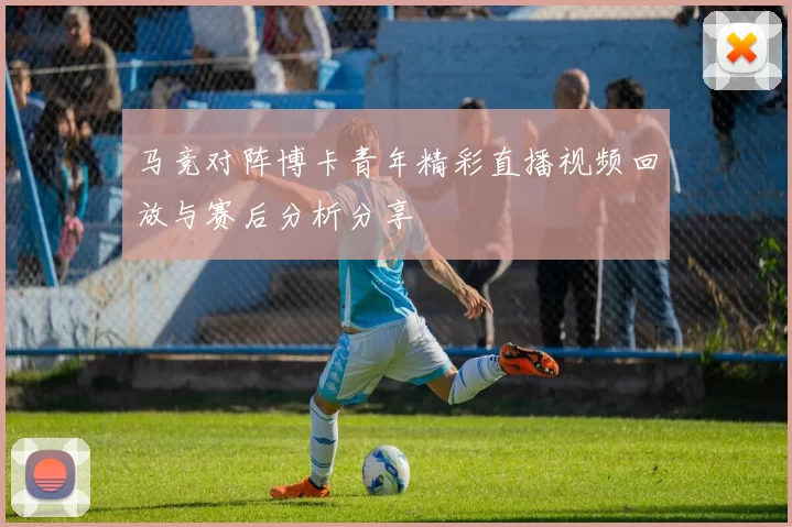 马竞对阵博卡青年精彩直播视频回放与赛后分析分享