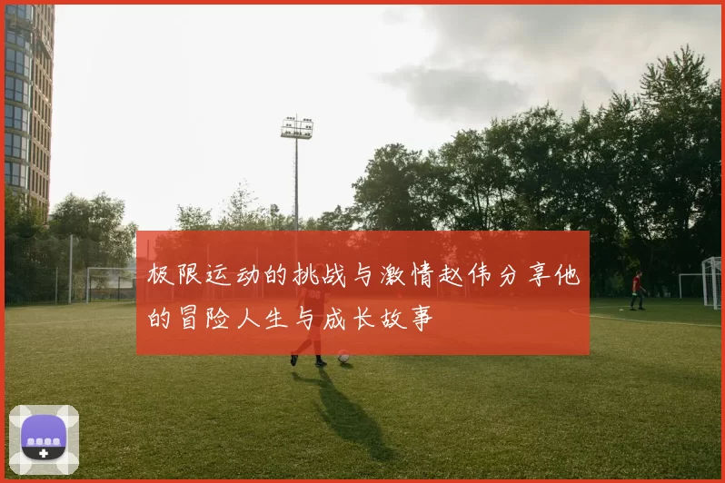 极限运动的挑战与激情赵伟分享他的冒险人生与成长故事